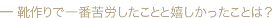 ― 靴作りで一番苦労したことと嬉しかったことは?